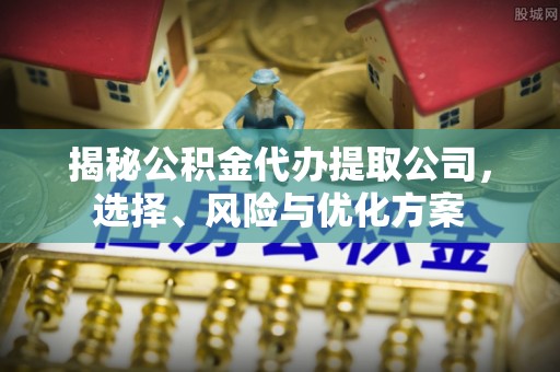 新城揭秘公积金代办提取公司，选择、风险与优化方案
