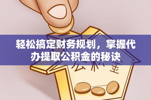 新城轻松搞定财务规划，掌握代办提取公积金的秘诀