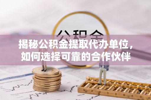 新城揭秘公积金提取代办单位，如何选择可靠的合作伙伴