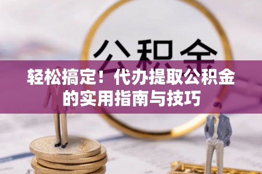 新城轻松搞定！代办提取公积金的实用指南与技巧
