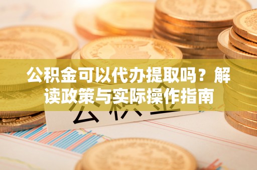 新城公积金可以代办提取吗？解读政策与实际操作指南