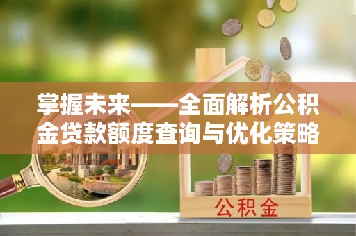 新城掌握未来——全面解析公积金贷款额度查询与优化策略