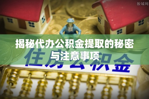 新城揭秘代办公积金提取的秘密与注意事项