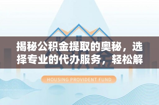 新城揭秘公积金提取的奥秘，选择专业的代办服务，轻松解决你的资金需求