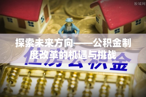 新城探索未来方向——公积金制度改革的机遇与挑战
