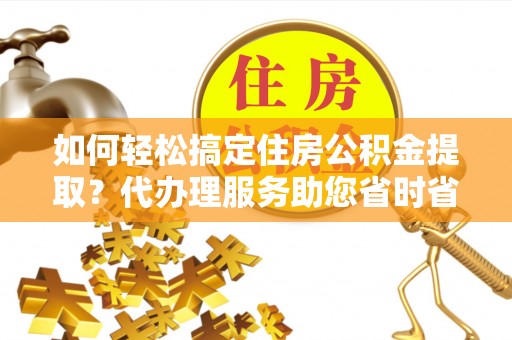 新城如何轻松搞定住房公积金提取？代办理服务助您省时省力