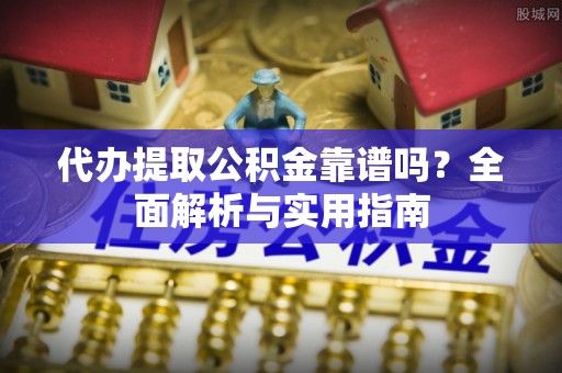 新城代办提取公积金靠谱吗？全面解析与实用指南