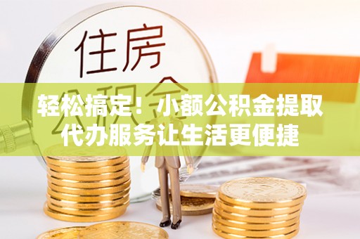 新城轻松搞定！小额公积金提取代办服务让生活更便捷