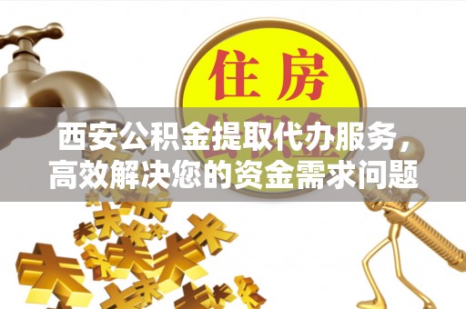 新城西安公积金提取代办服务，高效解决您的资金需求问题