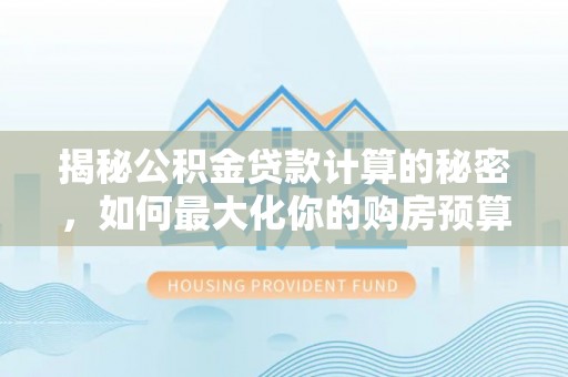 新城揭秘公积金贷款计算的秘密，如何最大化你的购房预算
