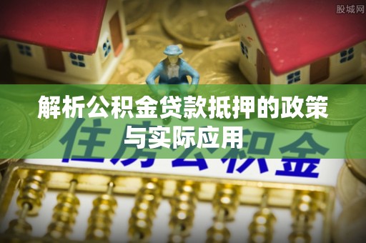 新城解析公积金贷款抵押的政策与实际应用