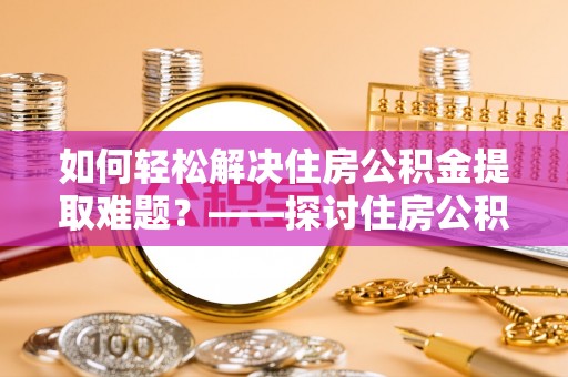 新城如何轻松解决住房公积金提取难题？——探讨住房公积金提取代办服务