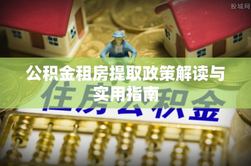新城公积金租房提取政策解读与实用指南