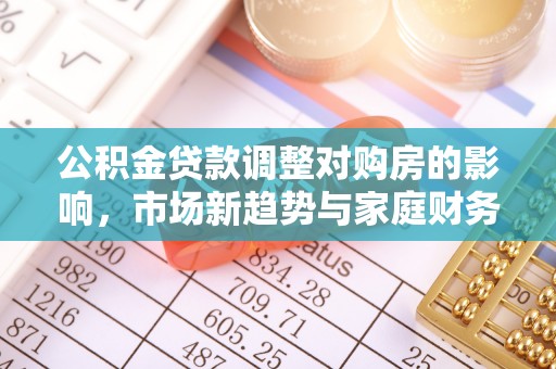 新城公积金贷款调整对购房的影响，市场新趋势与家庭财务规划