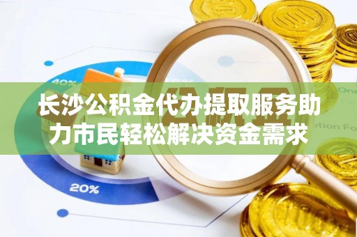 新城长沙公积金代办提取服务助力市民轻松解决资金需求