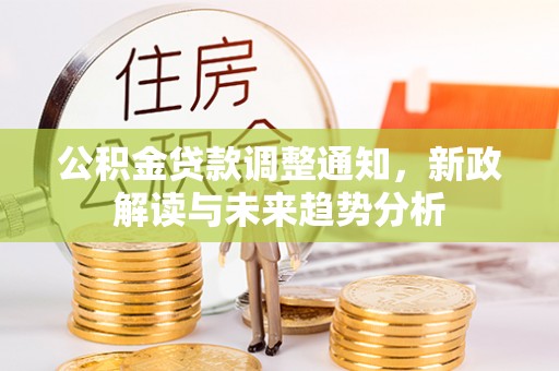 新城公积金贷款调整通知，新政解读与未来趋势分析