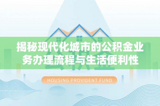 新城揭秘现代化城市的公积金业务办理流程与生活便利性