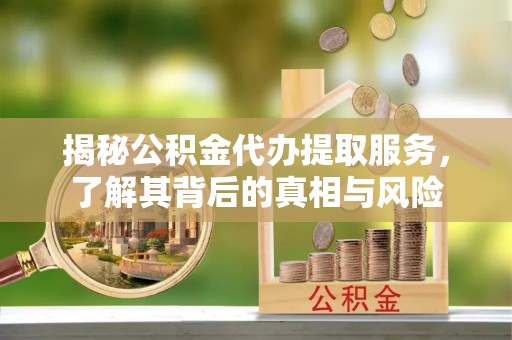 新城揭秘公积金代办提取服务，了解其背后的真相与风险