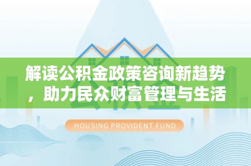 新城解读公积金政策咨询新趋势，助力民众财富管理与生活规划