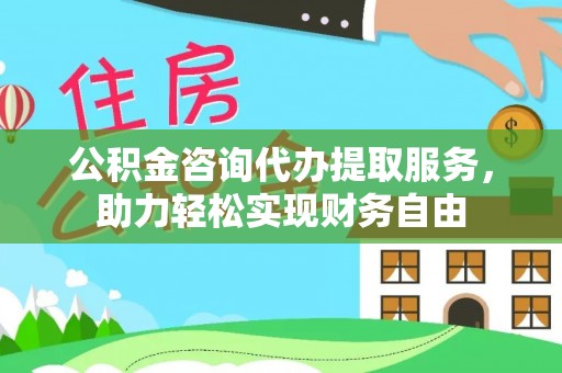 新城公积金咨询代办提取服务，助力轻松实现财务自由