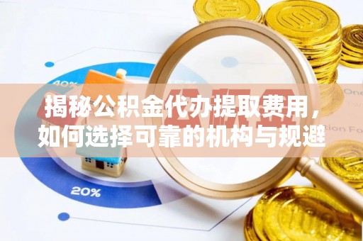 新城揭秘公积金代办提取费用，如何选择可靠的机构与规避潜在风险