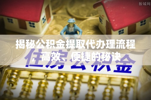 新城揭秘公积金提取代办理流程，高效、便捷的秘诀