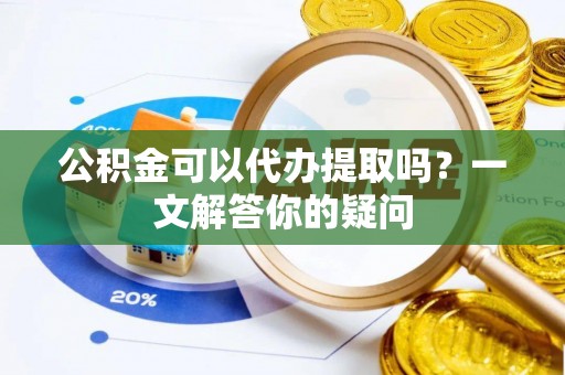 新城公积金可以代办提取吗？一文解答你的疑问