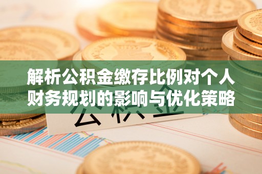 新城解析公积金缴存比例对个人财务规划的影响与优化策略