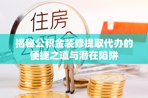新城揭秘公积金装修提取代办的便捷之道与潜在陷阱