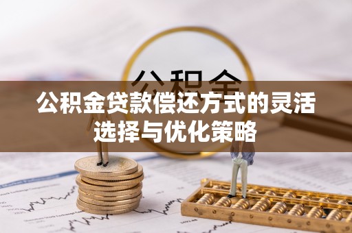 新城公积金贷款偿还方式的灵活选择与优化策略