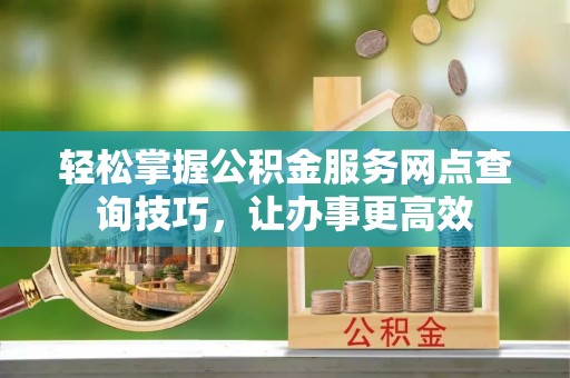 新城轻松掌握公积金服务网点查询技巧，让办事更高效