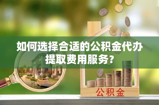 新城如何选择合适的公积金代办提取费用服务？