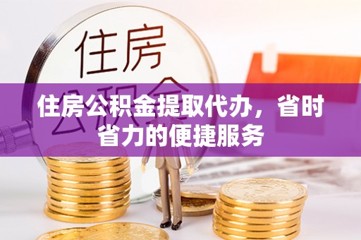 新城住房公积金提取代办，省时省力的便捷服务