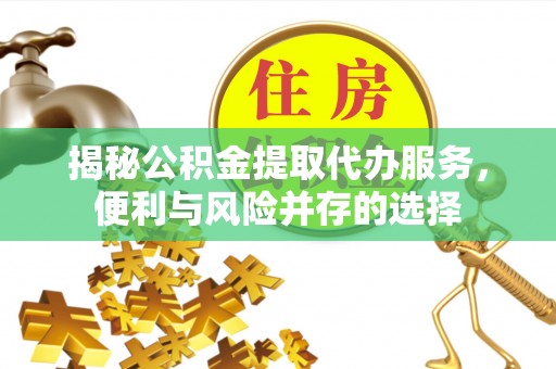 新城揭秘公积金提取代办服务，便利与风险并存的选择