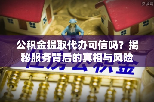 新城公积金提取代办可信吗？揭秘服务背后的真相与风险