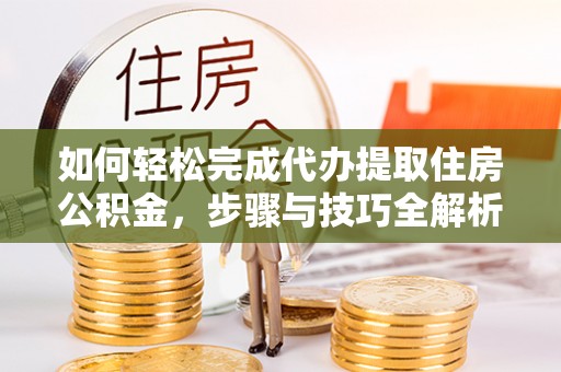 新城如何轻松完成代办提取住房公积金，步骤与技巧全解析