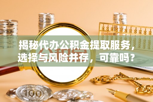 新城揭秘代办公积金提取服务，选择与风险并存，可靠吗？