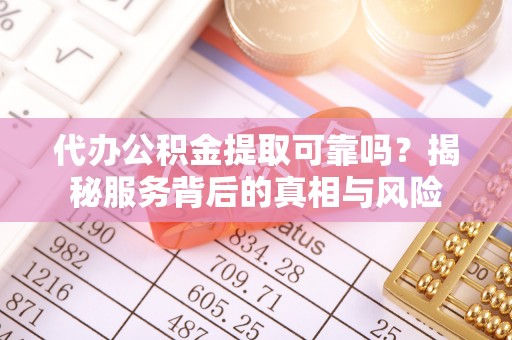 新城代办公积金提取可靠吗？揭秘服务背后的真相与风险