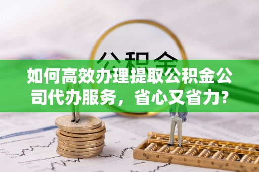 新城如何高效办理提取公积金公司代办服务，省心又省力？
