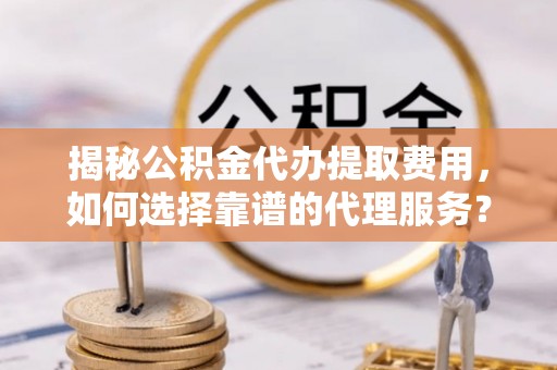 新城揭秘公积金代办提取费用，如何选择靠谱的代理服务？