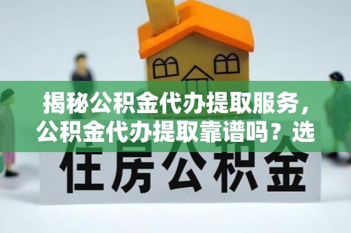新城揭秘公积金代办提取服务，公积金代办提取靠谱吗？选择需谨慎