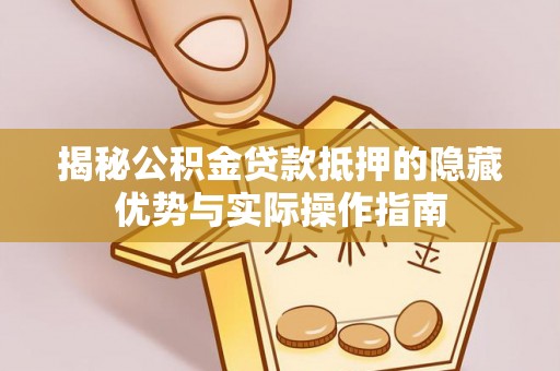 新城揭秘公积金贷款抵押的隐藏优势与实际操作指南