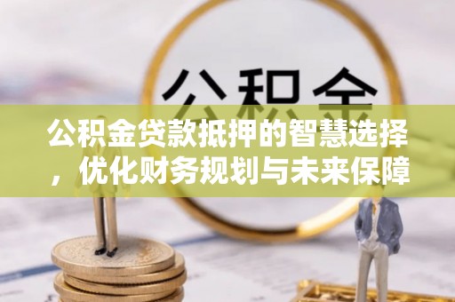 新城公积金贷款抵押的智慧选择，优化财务规划与未来保障