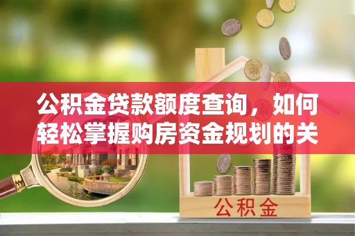 新城公积金贷款额度查询，如何轻松掌握购房资金规划的关键