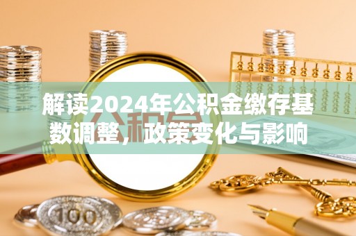 新城解读2024年公积金缴存基数调整，政策变化与影响
