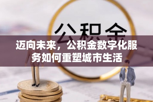 新城迈向未来，公积金数字化服务如何重塑城市生活