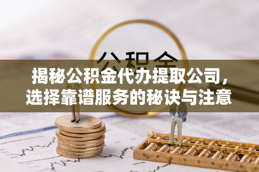 新城揭秘公积金代办提取公司，选择靠谱服务的秘诀与注意事项