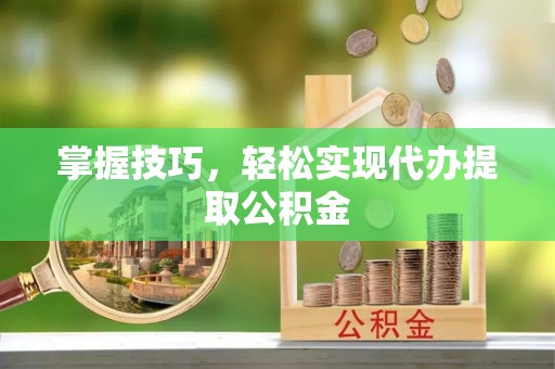 新城掌握技巧，轻松实现代办提取公积金