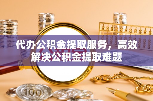 新城代办公积金提取服务，高效解决公积金提取难题