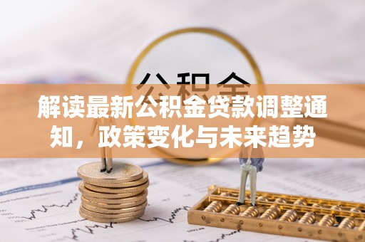 新城解读最新公积金贷款调整通知，政策变化与未来趋势